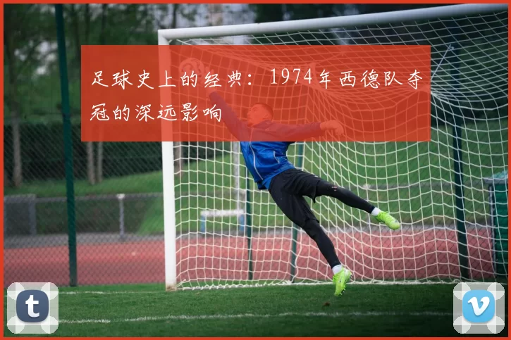 足球史上的经典：1974年西德队夺冠的深远影响